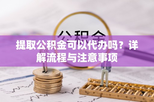 泾县提取公积金可以代办吗？详解流程与注意事项