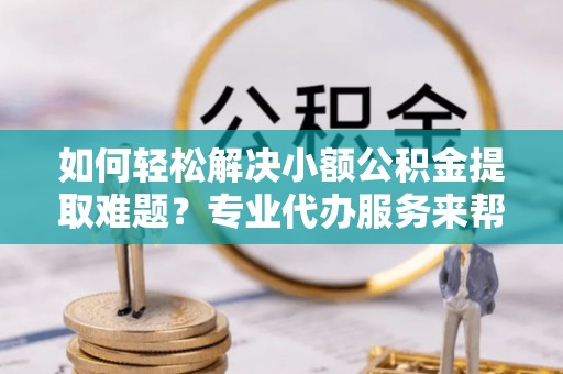 泾县如何轻松解决小额公积金提取难题？专业代办服务来帮忙