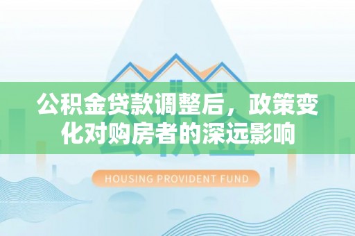 泾县公积金贷款调整后，政策变化对购房者的深远影响