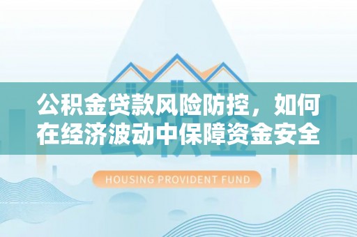 泾县公积金贷款风险防控，如何在经济波动中保障资金安全