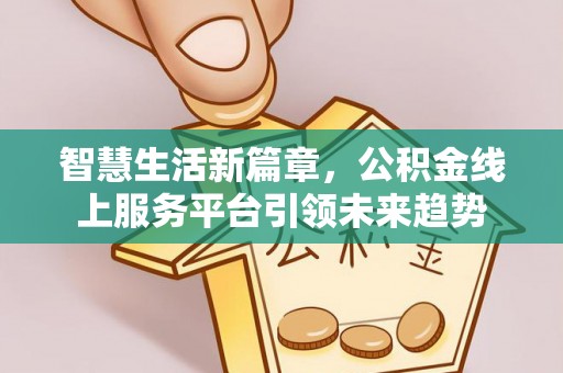 泾县智慧生活新篇章，公积金线上服务平台引领未来趋势