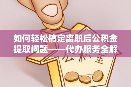 泾县如何轻松搞定离职后公积金提取问题——代办服务全解析