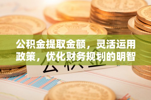 泾县公积金提取金额，灵活运用政策，优化财务规划的明智选择