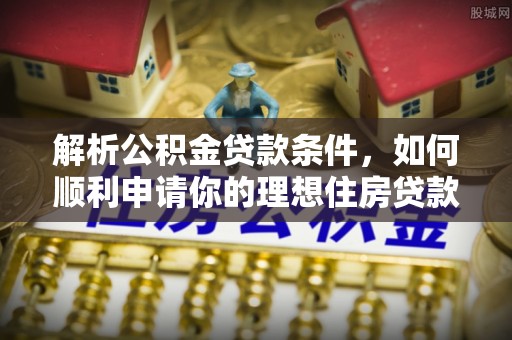泾县解析公积金贷款条件，如何顺利申请你的理想住房贷款