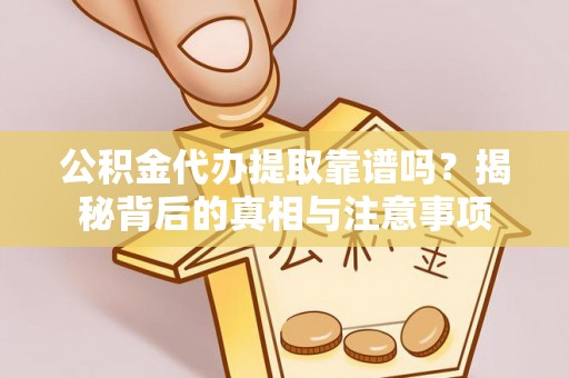 泾县公积金代办提取靠谱吗？揭秘背后的真相与注意事项