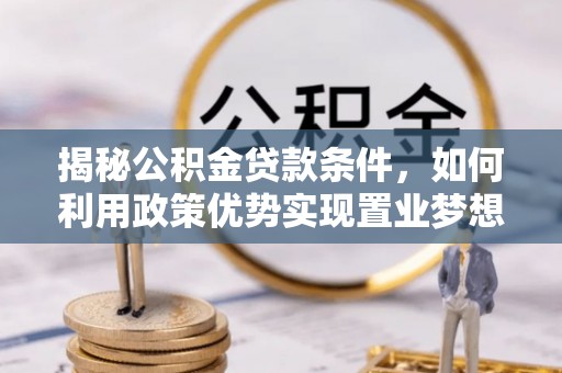 泾县揭秘公积金贷款条件，如何利用政策优势实现置业梦想