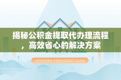 泾县揭秘公积金提取代办理流程，高效省心的解决方案