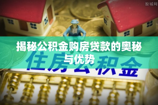 泾县揭秘公积金购房贷款的奥秘与优势