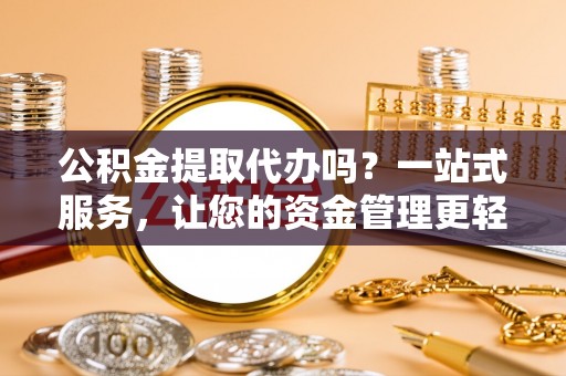 泾县公积金提取代办吗？一站式服务，让您的资金管理更轻松