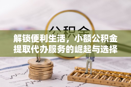 泾县解锁便利生活，小额公积金提取代办服务的崛起与选择