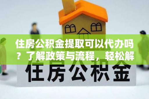 泾县住房公积金提取可以代办吗？了解政策与流程，轻松解决疑惑