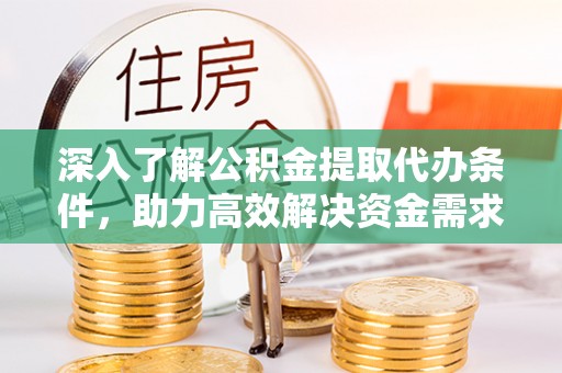 泾县深入了解公积金提取代办条件，助力高效解决资金需求