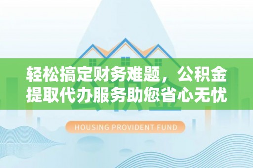 泾县轻松搞定财务难题，公积金提取代办服务助您省心无忧