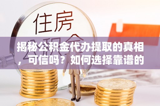 泾县揭秘公积金代办提取的真相，可信吗？如何选择靠谱的服务商？