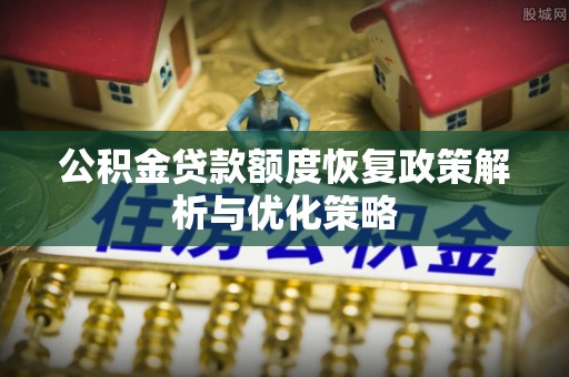 泾县公积金贷款额度恢复政策解析与优化策略