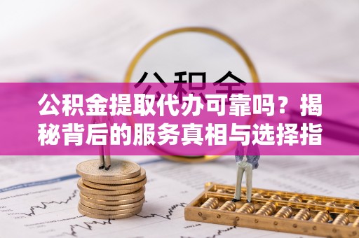 泾县公积金提取代办可靠吗？揭秘背后的服务真相与选择指南