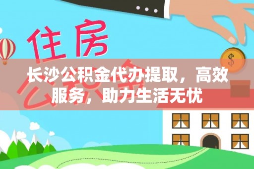 泾县长沙公积金代办提取，高效服务，助力生活无忧