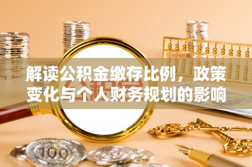 泾县解读公积金缴存比例，政策变化与个人财务规划的影响