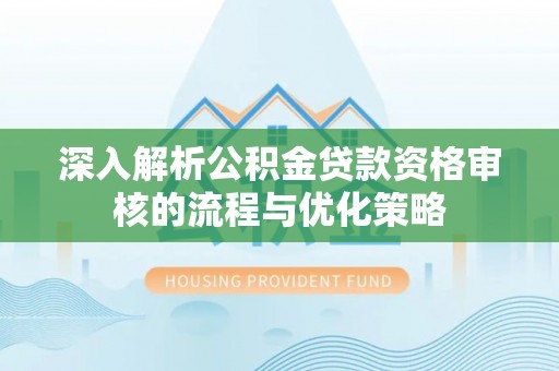 泾县深入解析公积金贷款资格审核的流程与优化策略
