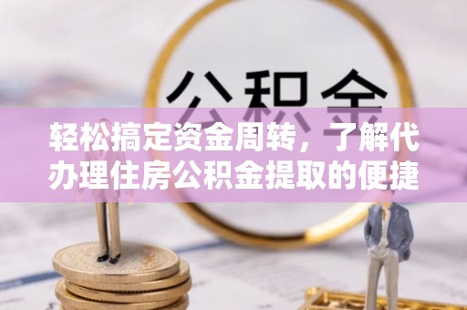 泾县轻松搞定资金周转，了解代办理住房公积金提取的便捷之道