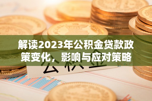 泾县解读2023年公积金贷款政策变化，影响与应对策略