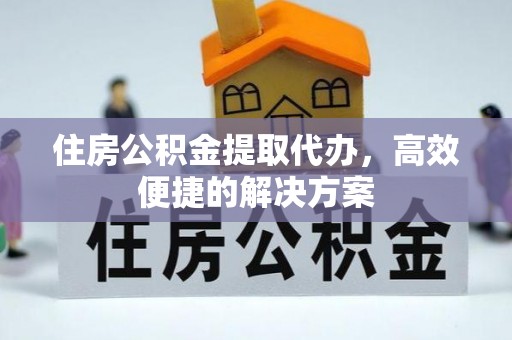 泾县住房公积金提取代办，高效便捷的解决方案