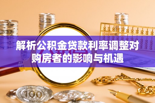 泾县解析公积金贷款利率调整对购房者的影响与机遇