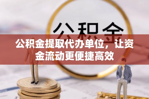 泾县公积金提取代办单位，让资金流动更便捷高效