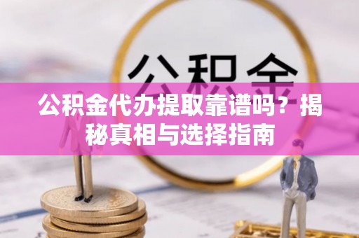 泾县公积金代办提取靠谱吗？揭秘真相与选择指南