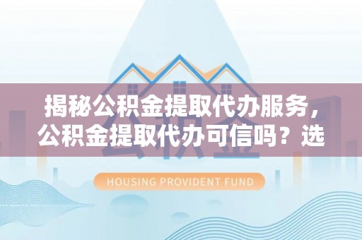 泾县揭秘公积金提取代办服务，公积金提取代办可信吗？选择前你需要知道的真相