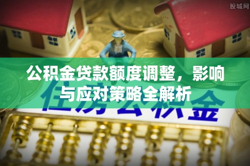 泾县公积金贷款额度调整，影响与应对策略全解析