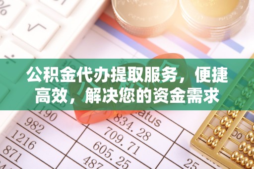 泾县公积金代办提取服务，便捷高效，解决您的资金需求