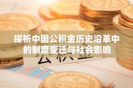 泾县探析中国公积金历史沿革中的制度变迁与社会影响
