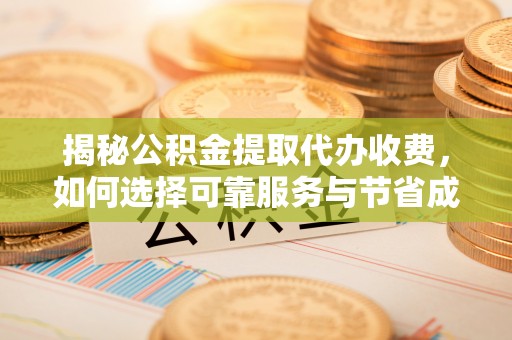 泾县揭秘公积金提取代办收费，如何选择可靠服务与节省成本？