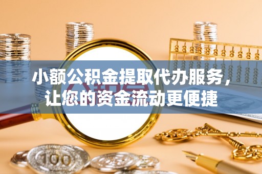 泾县小额公积金提取代办服务，让您的资金流动更便捷