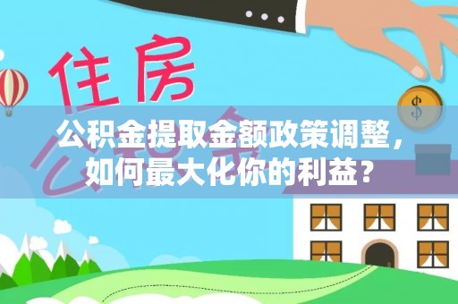 泾县公积金提取金额政策调整，如何最大化你的利益？