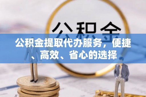 泾县公积金提取代办服务，便捷、高效、省心的选择