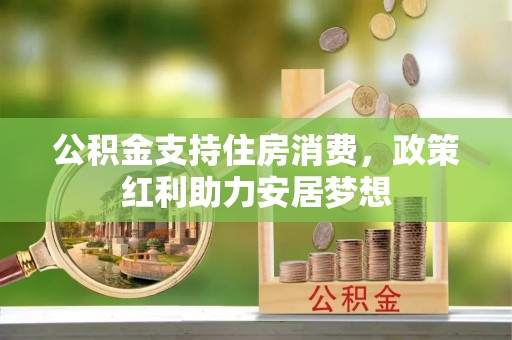 泾县公积金支持住房消费，政策红利助力安居梦想