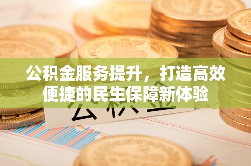 泾县公积金服务提升，打造高效便捷的民生保障新体验