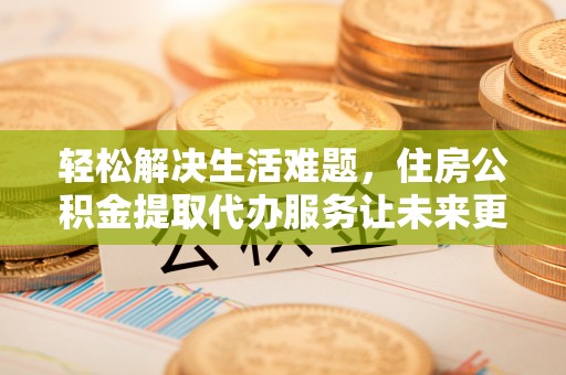 泾县轻松解决生活难题，住房公积金提取代办服务让未来更安心