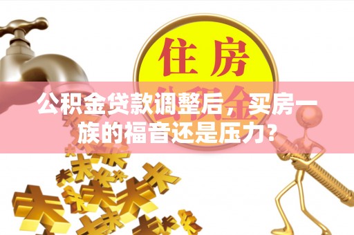 泾县公积金贷款调整后，买房一族的福音还是压力？