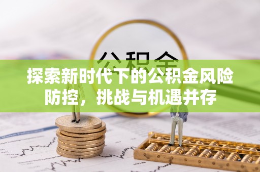 泾县探索新时代下的公积金风险防控，挑战与机遇并存