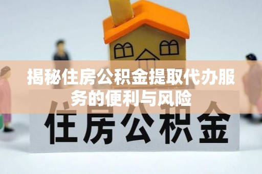 泾县揭秘住房公积金提取代办服务的便利与风险