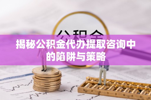 泾县揭秘公积金代办提取咨询中的陷阱与策略