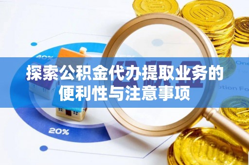 泾县探索公积金代办提取业务的便利性与注意事项