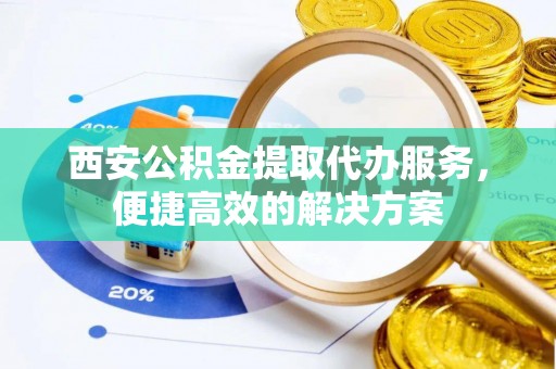 泾县西安公积金提取代办服务，便捷高效的解决方案