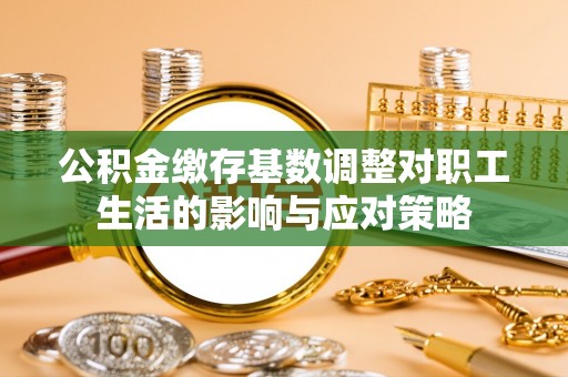 泾县公积金缴存基数调整对职工生活的影响与应对策略