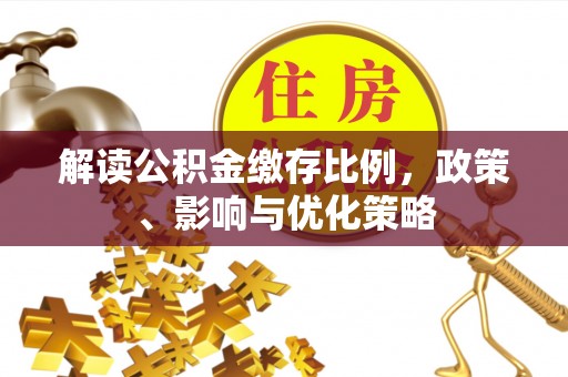 泾县解读公积金缴存比例，政策、影响与优化策略