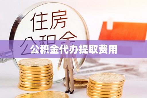 泾县公积金代办提取费用