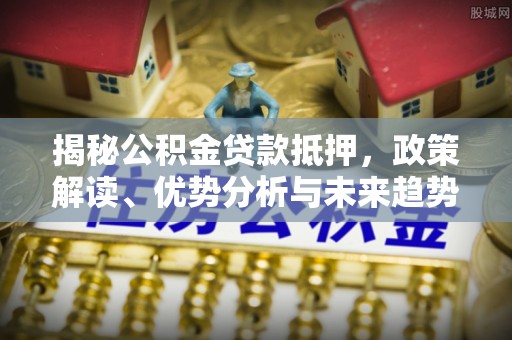 泾县揭秘公积金贷款抵押，政策解读、优势分析与未来趋势